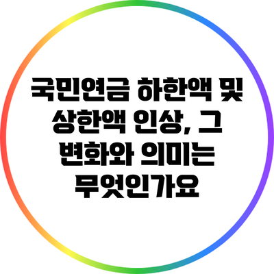 국민연금 하한액 및 상한액 인상, 그 변화와 의미는 무엇인가요?