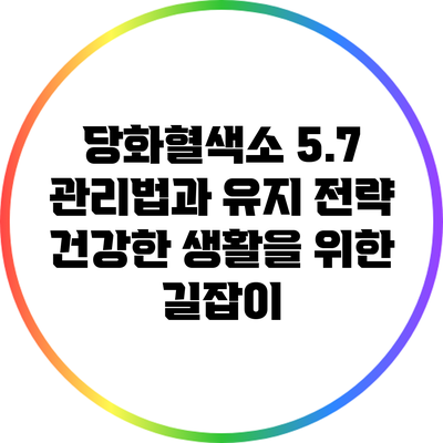 당화혈색소 5.7 관리법과 유지 전략: 건강한 생활을 위한 길잡이