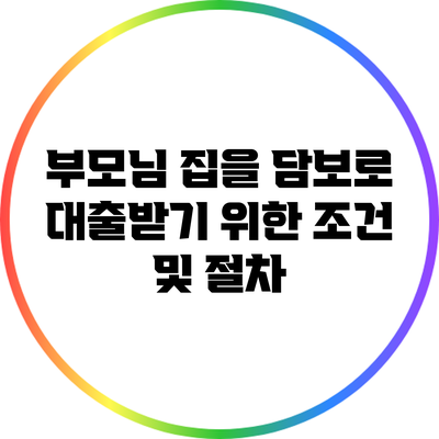 부모님 집을 담보로 대출받기 위한 조건 및 절차