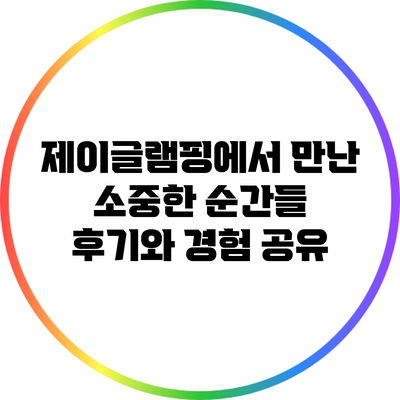 제이글램핑에서 만난 소중한 순간들: 후기와 경험 공유
