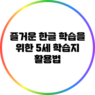 즐거운 한글 학습을 위한 5세 학습지 활용법
