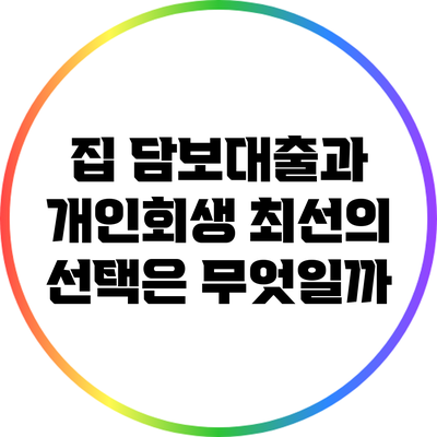 집 담보대출과 개인회생: 최선의 선택은 무엇일까?