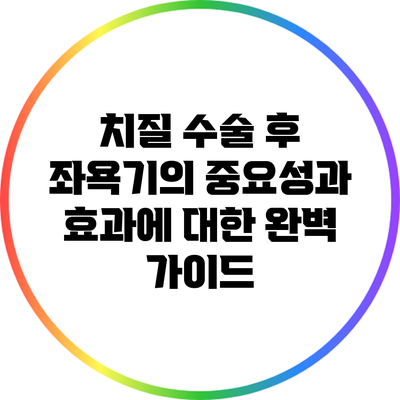 치질 수술 후 좌욕기의 중요성과 효과에 대한 완벽 가이드