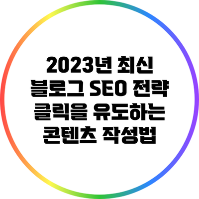 2023년 최신 블로그 SEO 전략: 클릭을 유도하는 콘텐츠 작성법