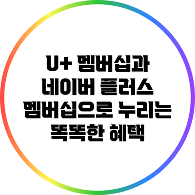 U+ 멤버십과 네이버 플러스 멤버십으로 누리는 똑똑한 혜택