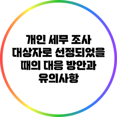 개인 세무 조사 대상자로 선정되었을 때의 대응 방안과 유의사항