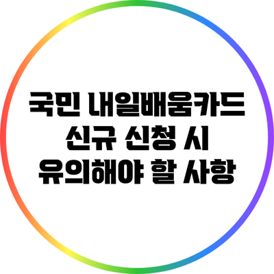 국민 내일배움카드 신규 신청 시 유의해야 할 사항