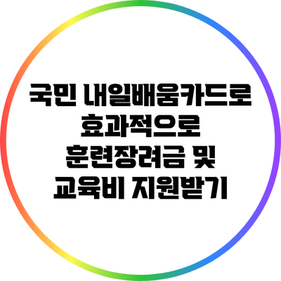 국민 내일배움카드로 효과적으로 훈련장려금 및 교육비 지원받기