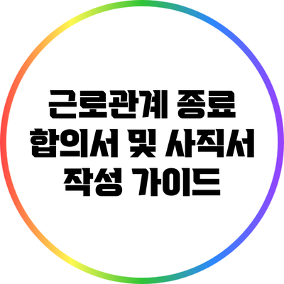 근로관계 종료 합의서 및 사직서 작성 가이드