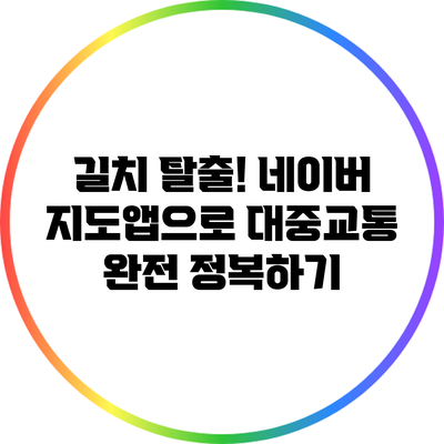 길치 탈출! 네이버 지도앱으로 대중교통 완전 정복하기