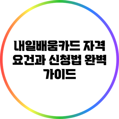 내일배움카드 자격 요건과 신청법 완벽 가이드