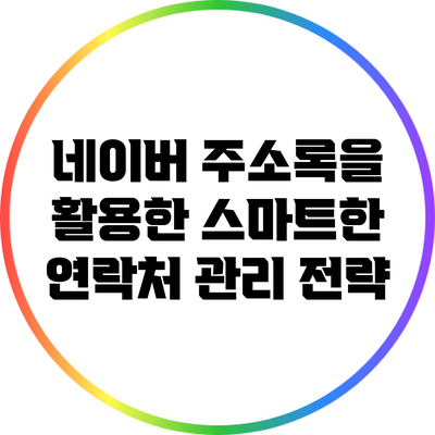 네이버 주소록을 활용한 스마트한 연락처 관리 전략