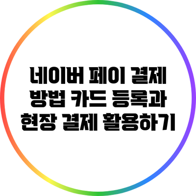 네이버 페이 결제 방법: 카드 등록과 현장 결제 활용하기