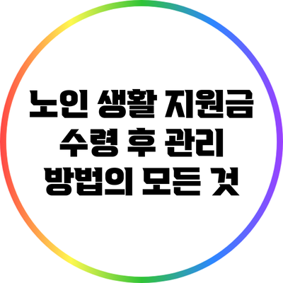노인 생활 지원금 수령 후 관리 방법의 모든 것
