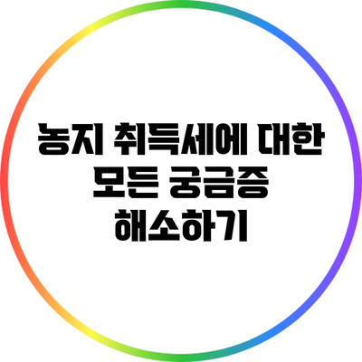 농지 취득세에 대한 모든 궁금증 해소하기