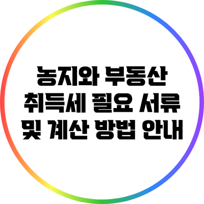 농지와 부동산 취득세: 필요 서류 및 계산 방법 안내