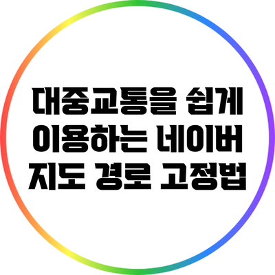 대중교통을 쉽게 이용하는 네이버 지도 경로 고정법