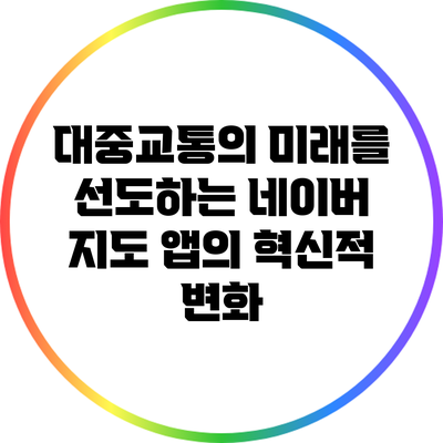 대중교통의 미래를 선도하는 네이버 지도 앱의 혁신적 변화