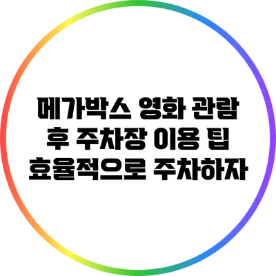 메가박스 영화 관람 후 주차장 이용 팁: 효율적으로 주차하자