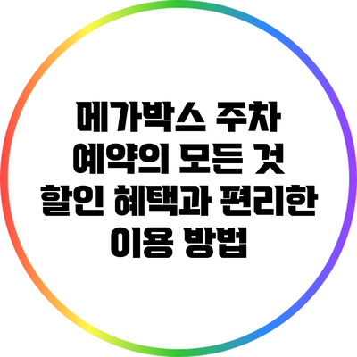 메가박스 주차 예약의 모든 것: 할인 혜택과 편리한 이용 방법