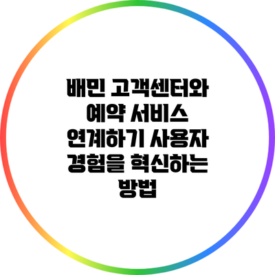 배민 고객센터와 예약 서비스 연계하기: 사용자 경험을 혁신하는 방법