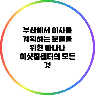 부산에서 이사를 계획하는 분들을 위한 바나나 이삿짐센터의 모든 것