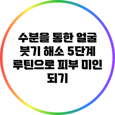 수분을 통한 얼굴 붓기 해소: 5단계 루틴으로 피부 미인 되기