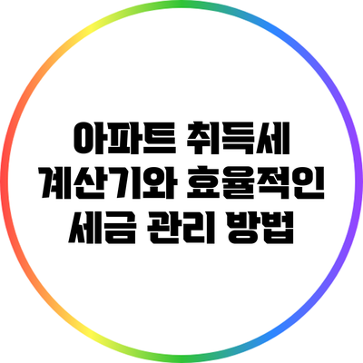 아파트 취득세 계산기와 효율적인 세금 관리 방법