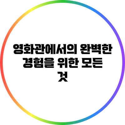 영화관에서의 완벽한 경험을 위한 모든 것