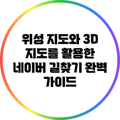 위성 지도와 3D 지도를 활용한 네이버 길찾기 완벽 가이드
