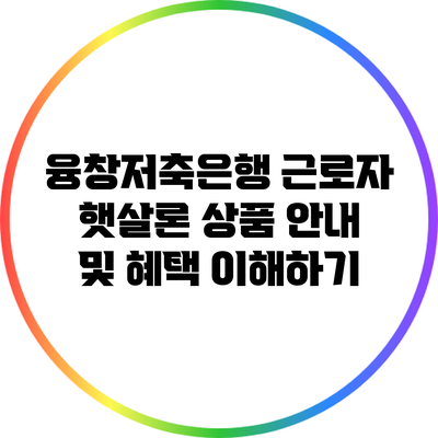 융창저축은행 근로자 햇살론 상품 안내 및 혜택 이해하기