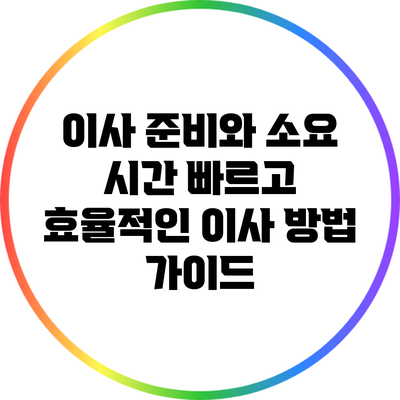 이사 준비와 소요 시간: 빠르고 효율적인 이사 방법 가이드