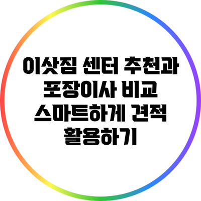 이삿짐 센터 추천과 포장이사 비교: 스마트하게 견적 활용하기