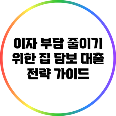 이자 부담 줄이기 위한 집 담보 대출 전략 가이드
