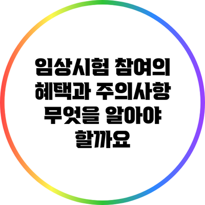 임상시험 참여의 혜택과 주의사항: 무엇을 알아야 할까요?