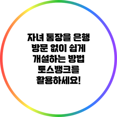 자녀 통장을 은행 방문 없이 쉽게 개설하는 방법: 토스뱅크를 활용하세요!