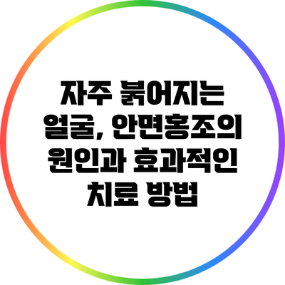 자주 붉어지는 얼굴, 안면홍조의 원인과 효과적인 치료 방법