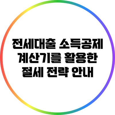 전세대출 소득공제 계산기를 활용한 절세 전략 안내