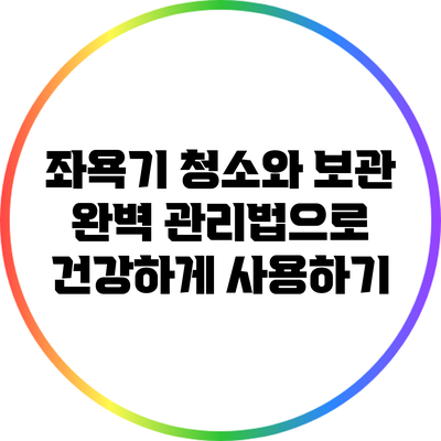 좌욕기 청소와 보관: 완벽 관리법으로 건강하게 사용하기