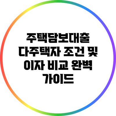주택담보대출 다주택자 조건 및 이자 비교: 완벽 가이드