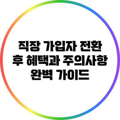 직장 가입자 전환 후 혜택과 주의사항 완벽 가이드