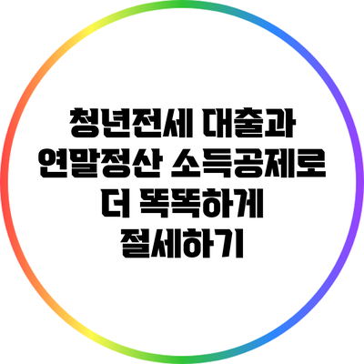 청년전세 대출과 연말정산: 소득공제로 더 똑똑하게 절세하기