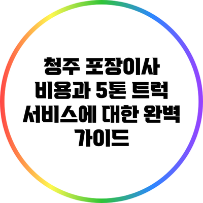 청주 포장이사 비용과 5톤 트럭 서비스에 대한 완벽 가이드