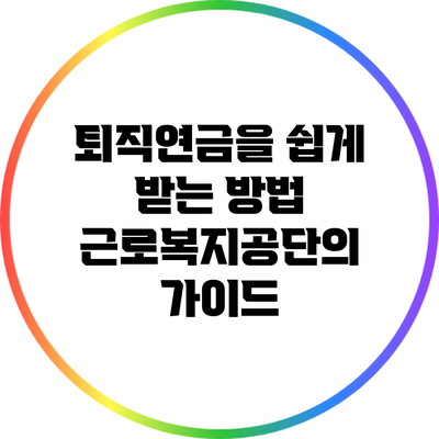 퇴직연금을 쉽게 받는 방법: 근로복지공단의 가이드