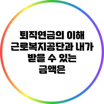 퇴직연금의 이해: 근로복지공단과 내가 받을 수 있는 금액은?