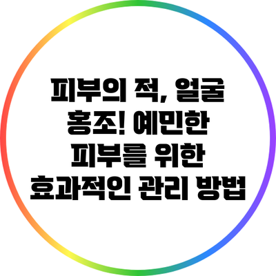 피부의 적, 얼굴 홍조! 예민한 피부를 위한 효과적인 관리 방법