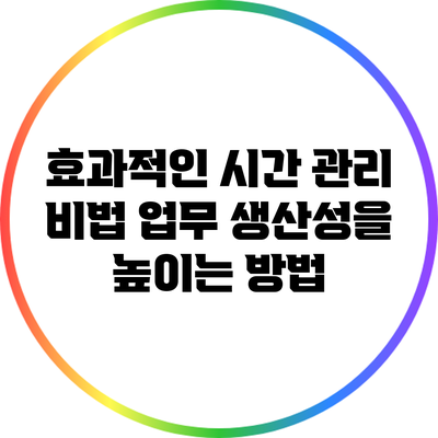 효과적인 시간 관리 비법: 업무 생산성을 높이는 방법