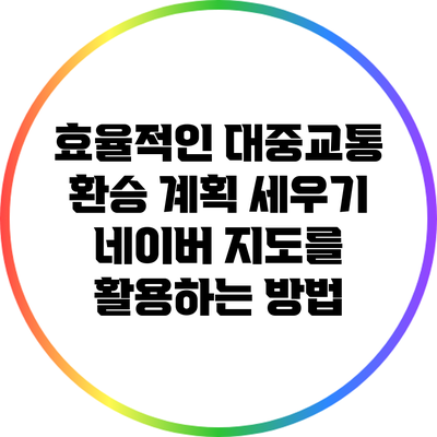 효율적인 대중교통 환승 계획 세우기: 네이버 지도를 활용하는 방법
