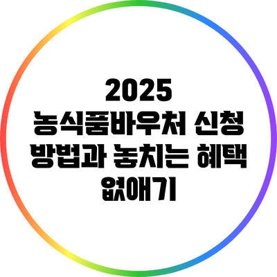2025 농식품바우처 신청 방법과 놓치는 혜택 없애기