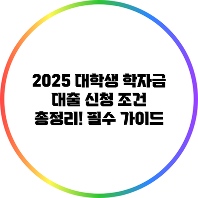 2025 대학생 학자금 대출 신청 조건 총정리! 필수 가이드